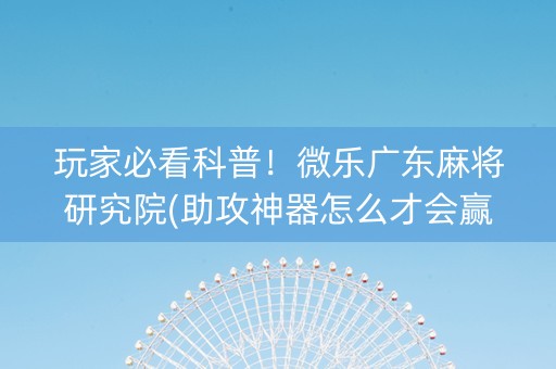玩家必看科普！微乐广东麻将研究院(助攻神器怎么才会赢)