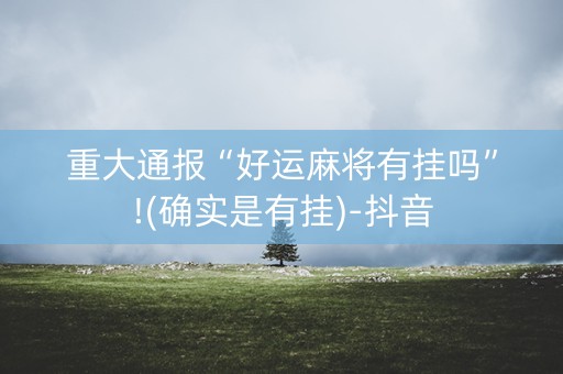 重大通报“好运麻将有挂吗”!(确实是有挂)-抖音
