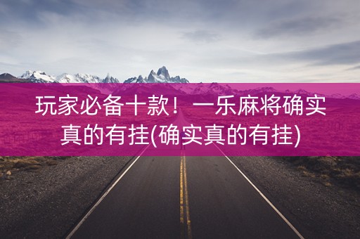 玩家必备十款！一乐麻将确实真的有挂(确实真的有挂)