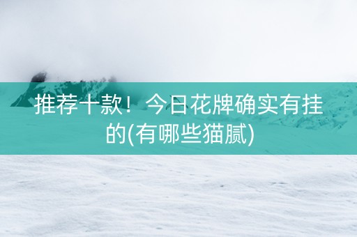 推荐十款！今日花牌确实有挂的(有哪些猫腻)