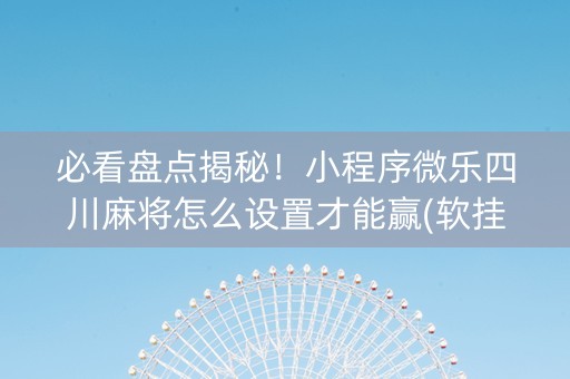 必看盘点揭秘！小程序微乐四川麻将怎么设置才能赢(软挂神器)