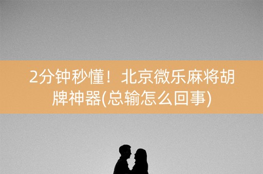 2分钟秒懂！北京微乐麻将胡牌神器(总输怎么回事)