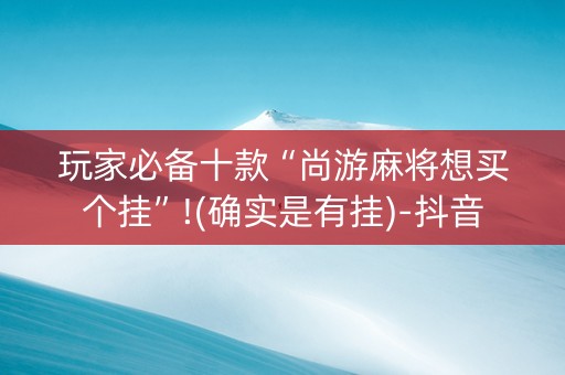 玩家必备十款“尚游麻将想买个挂”!(确实是有挂)-抖音