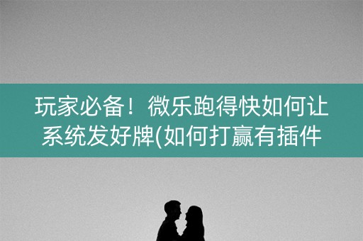 玩家必备！微乐跑得快如何让系统发好牌(如何打赢有插件吗)