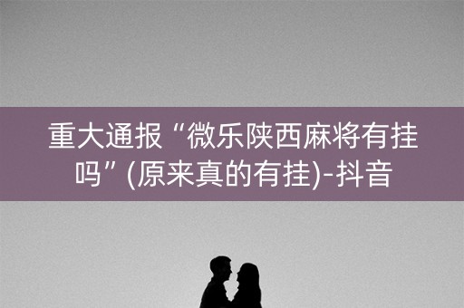 重大通报“微乐陕西麻将有挂吗”(原来真的有挂)-抖音