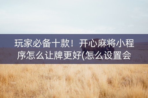 玩家必备十款！开心麻将小程序怎么让牌更好(怎么设置会赢)