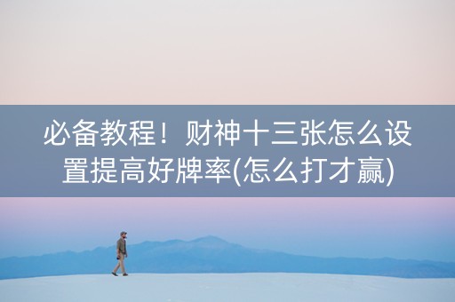 必备教程！财神十三张怎么设置提高好牌率(怎么打才赢)