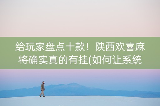 给玩家盘点十款！陕西欢喜麻将确实真的有挂(如何让系统发好牌)