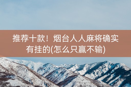 推荐十款！烟台人人麻将确实有挂的(怎么只赢不输)