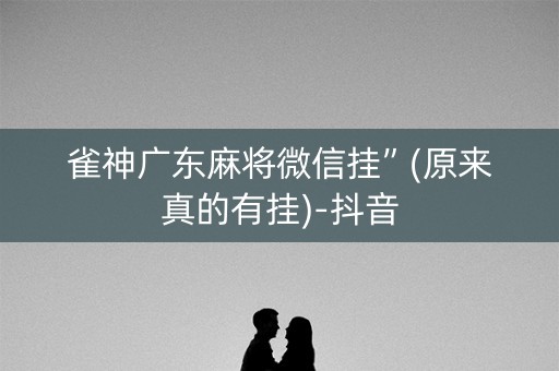 雀神广东麻将微信挂”(原来真的有挂)-抖音