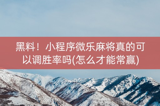黑料！小程序微乐麻将真的可以调胜率吗(怎么才能常赢)