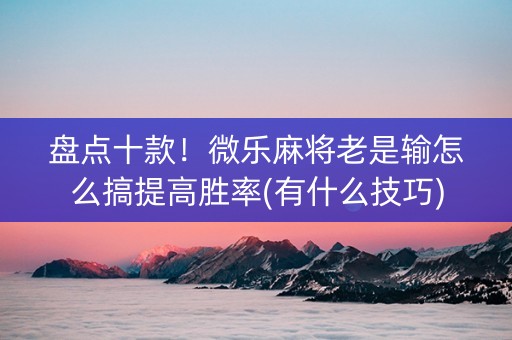 盘点十款！微乐麻将老是输怎么搞提高胜率(有什么技巧)
