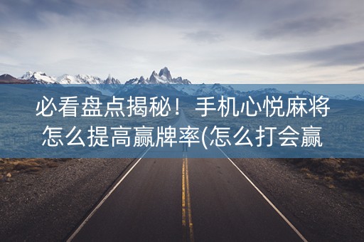 必看盘点揭秘！手机心悦麻将怎么提高赢牌率(怎么打会赢)