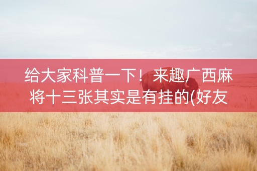 给大家科普一下！来趣广西麻将十三张其实是有挂的(好友约战老是输)