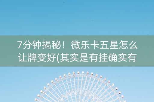 7分钟揭秘！微乐卡五星怎么让牌变好(其实是有挂确实有挂)