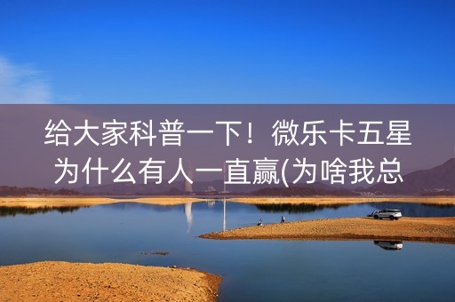 给大家科普一下！微乐卡五星为什么有人一直赢(为啥我总是输)