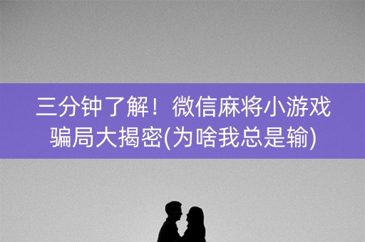 三分钟了解！微信麻将小游戏骗局大揭密(为啥我总是输)