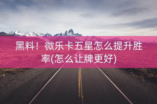 黑料！微乐卡五星怎么提升胜率(怎么让牌更好)
