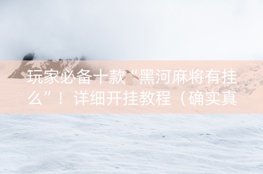 玩家必备十款“黑河麻将有挂么”！详细开挂教程（确实真的有挂)-抖音