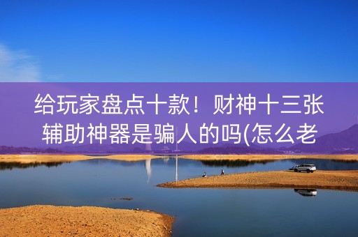 给玩家盘点十款！财神十三张辅助神器是骗人的吗(怎么老是输)