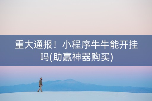 重大通报！小程序牛牛能开挂吗(助赢神器购买)
