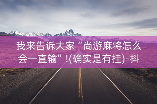我来告诉大家“尚游麻将怎么会一直输”!(确实是有挂)-抖音