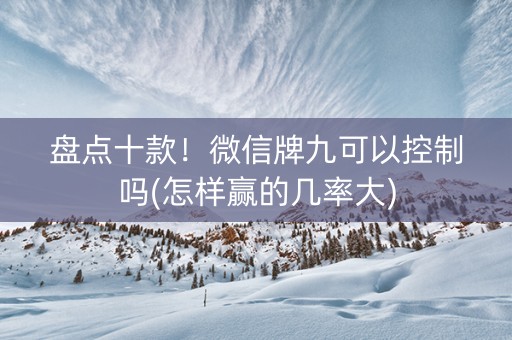 盘点十款！微信牌九可以控制吗(怎样赢的几率大)
