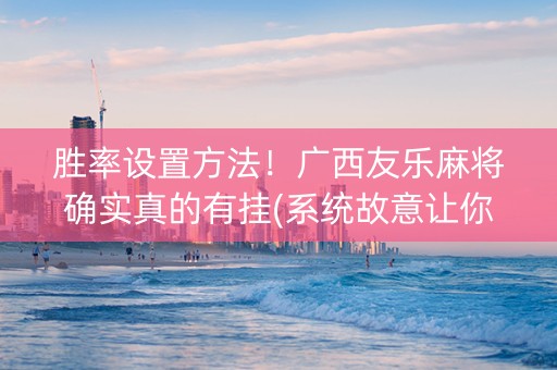 胜率设置方法！广西友乐麻将确实真的有挂(系统故意让你输)