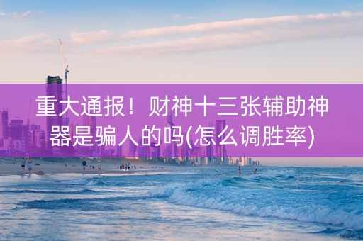 重大通报！财神十三张辅助神器是骗人的吗(怎么调胜率)