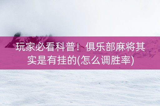 玩家必看科普！俱乐部麻将其实是有挂的(怎么调胜率)