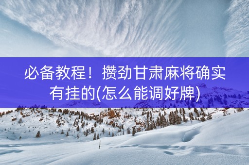 必备教程！攒劲甘肃麻将确实有挂的(怎么能调好牌)