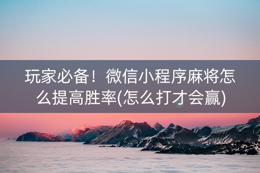 玩家必备！微信小程序麻将怎么提高胜率(怎么打才会赢)