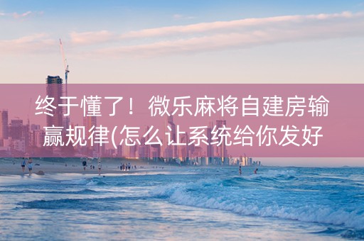 终于懂了！微乐麻将自建房输赢规律(怎么让系统给你发好牌)