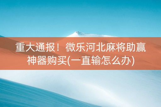 重大通报！微乐河北麻将助赢神器购买(一直输怎么办)
