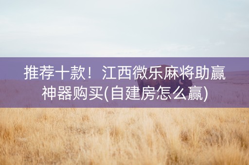 推荐十款！江西微乐麻将助赢神器购买(自建房怎么赢)