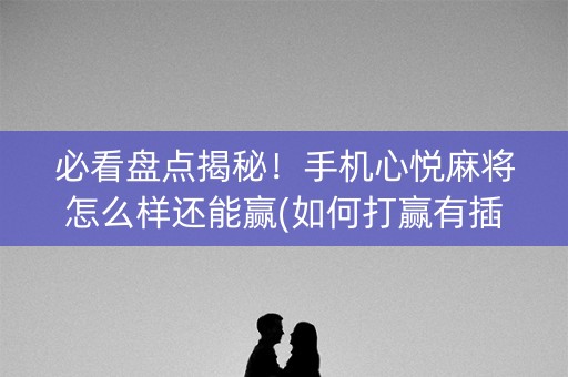 必看盘点揭秘！手机心悦麻将怎么样还能赢(如何打赢有插件吗)