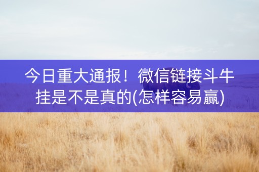 今日重大通报！微信链接斗牛挂是不是真的(怎样容易赢)