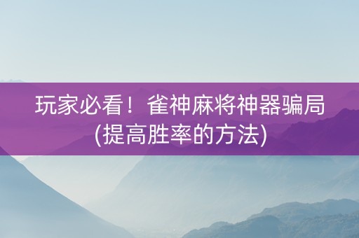 玩家必看！雀神麻将神器骗局(提高胜率的方法)