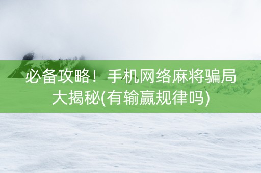 必备攻略！手机网络麻将骗局大揭秘(有输赢规律吗)