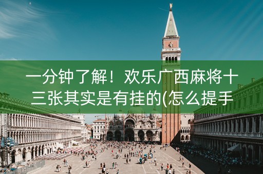一分钟了解！欢乐广西麻将十三张其实是有挂的(怎么提手拿好牌)