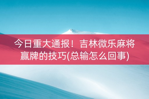 今日重大通报！吉林微乐麻将赢牌的技巧(总输怎么回事)
