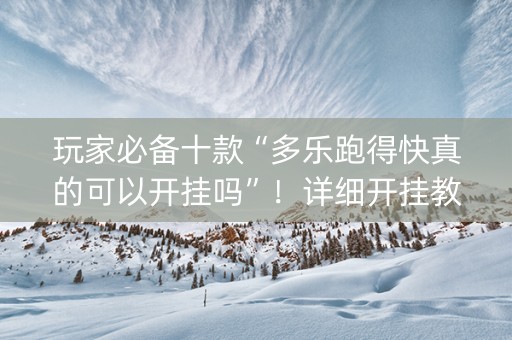 玩家必备十款“多乐跑得快真的可以开挂吗”！详细开挂教程（确实真的有挂)-抖音