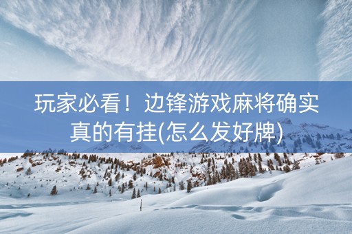 玩家必看！边锋游戏麻将确实真的有挂(怎么发好牌)