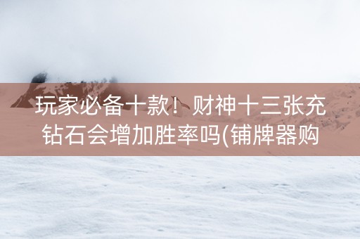 玩家必备十款！财神十三张充钻石会增加胜率吗(铺牌器购买)
