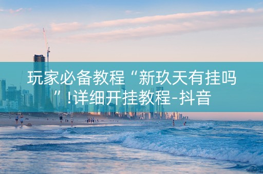 玩家必备教程“新玖天有挂吗”!详细开挂教程-抖音