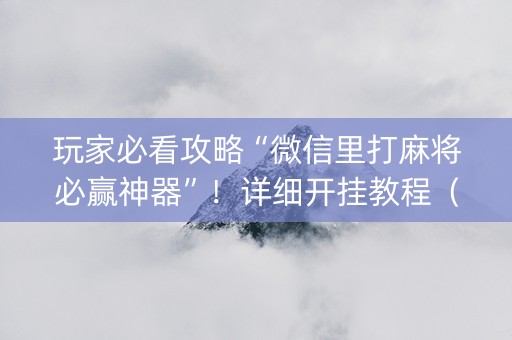 玩家必看攻略“微信里打麻将必赢神器”！详细开挂教程（确实真的有挂)-抖音