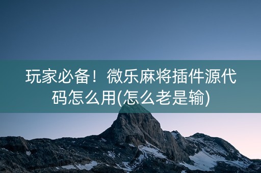 玩家必备！微乐麻将插件源代码怎么用(怎么老是输)