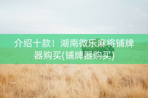 介绍十款！湖南微乐麻将铺牌器购买(铺牌器购买)
