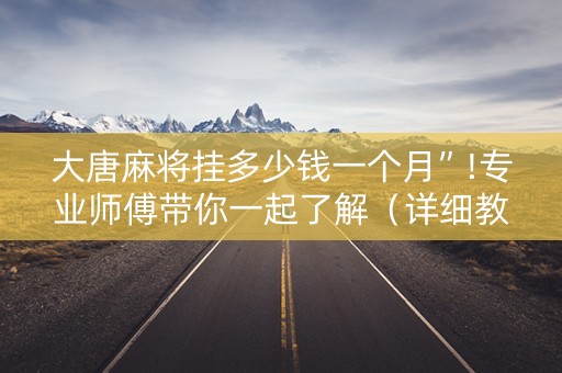 大唐麻将挂多少钱一个月”!专业师傅带你一起了解（详细教程）-抖音