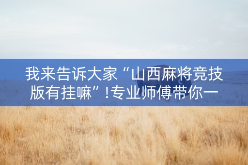 我来告诉大家“山西麻将竞技版有挂嘛”!专业师傅带你一起了解（详细教程）-抖音